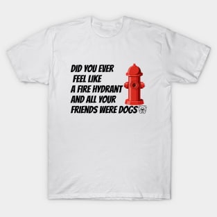 did you ever feel like a fire hydrant and all your friends were dogs T-Shirt